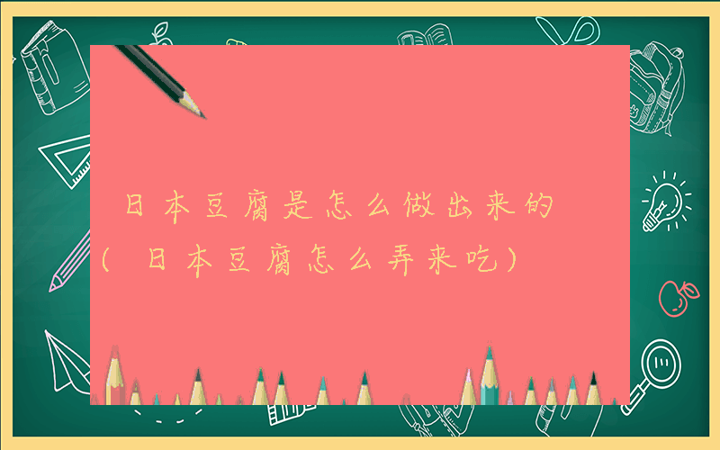 日本豆腐是怎么做出来的 (日本豆腐怎么弄来吃)